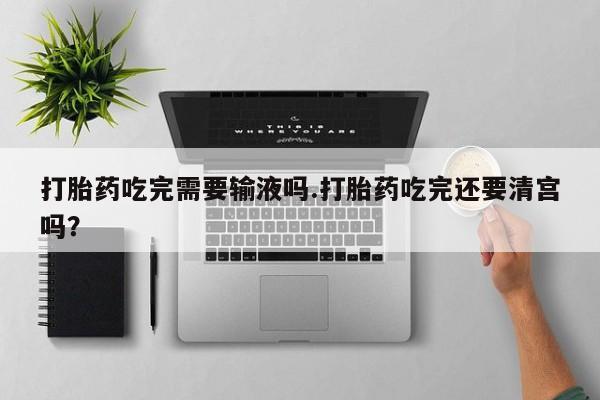 正品私人卖打胎药微信打胎药吃完需要输液吗.打胎药吃完还要清宫吗？