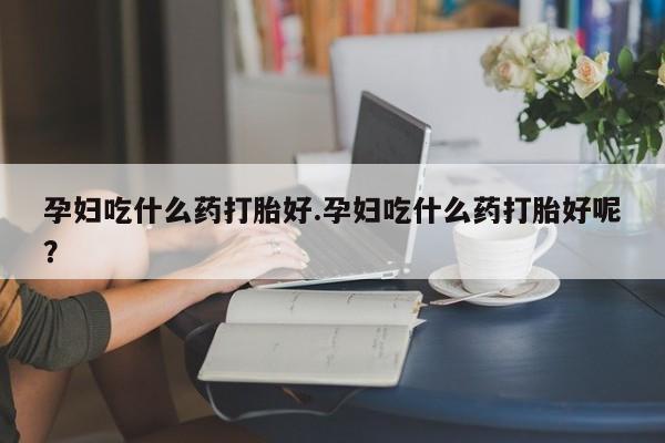 正品私人卖打胎药微信孕妇吃什么药打胎好.孕妇吃什么药打胎好呢？