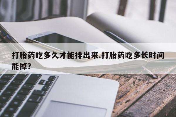 正品私人卖打胎药微信打胎药吃多久才能排出来.打胎药吃多长时间能掉？