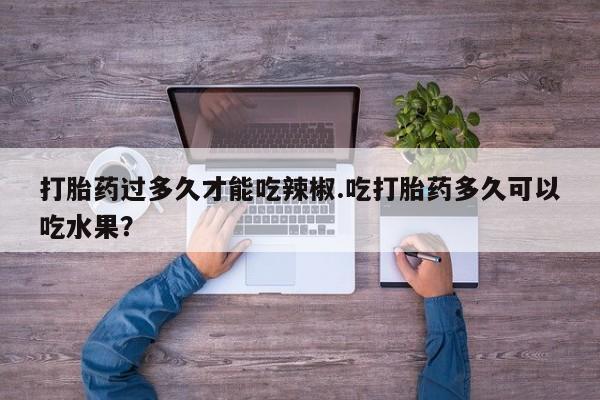 正品私人卖打胎药微信打胎药过多久才能吃辣椒.吃打胎药多久可以吃水果？