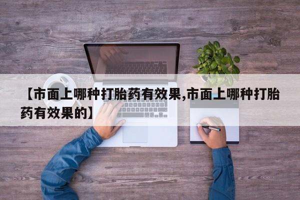 正品私人卖打胎药微信【市面上哪种打胎药有效果,市面上哪种打胎药有效果的】