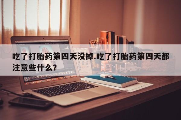 正品私人卖打胎药微信吃了打胎药第四天没掉.吃了打胎药第四天都注意些什么？