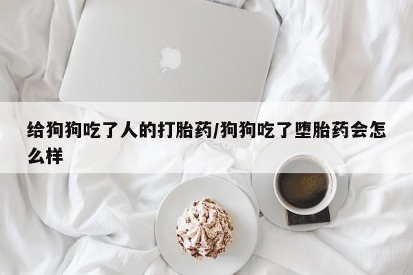 正品私人卖打胎药微信给狗狗吃了人的打胎药/狗狗吃了堕胎药会怎么样