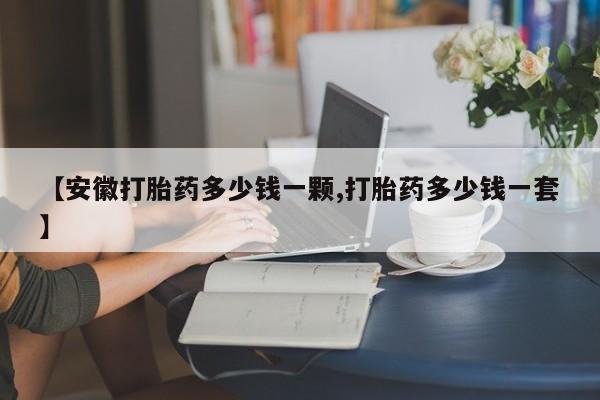 正品私人卖打胎药微信【安徽打胎药多少钱一颗,打胎药多少钱一套】
