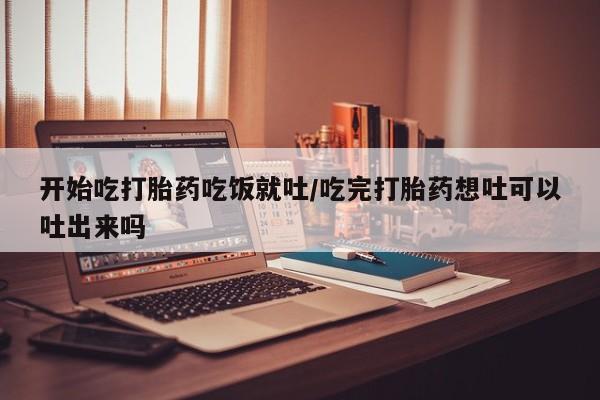正品私人卖打胎药微信开始吃打胎药吃饭就吐/吃完打胎药想吐可以吐出来吗
