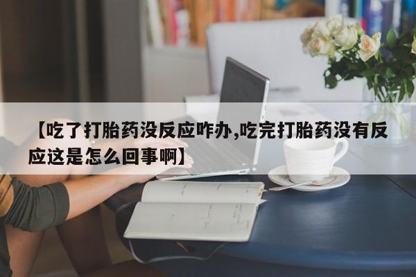正品私人卖打胎药微信【吃了打胎药没反应咋办,吃完打胎药没有反应这是怎么回事啊】
