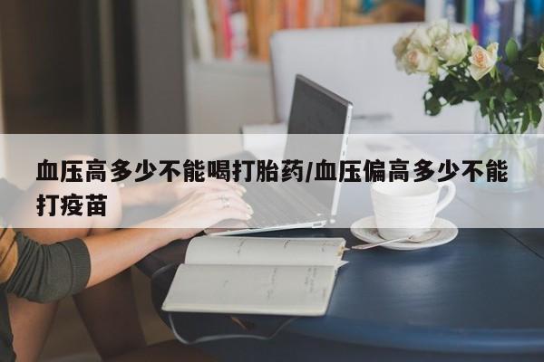 正品私人卖打胎药微信血压高多少不能喝打胎药/血压偏高多少不能打疫苗