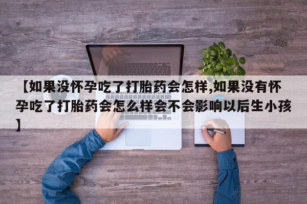 正品私人卖打胎药微信【如果没怀孕吃了打胎药会怎样,如果没有怀孕吃了打胎药会怎么样会不会影响以后生小孩】