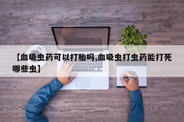 正品私人卖打胎药微信【血吸虫药可以打胎吗,血吸虫打虫药能打死哪些虫】