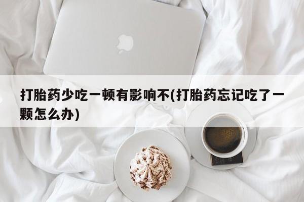正品私人卖打胎药微信打胎药少吃一顿有影响不(打胎药忘记吃了一颗怎么办)