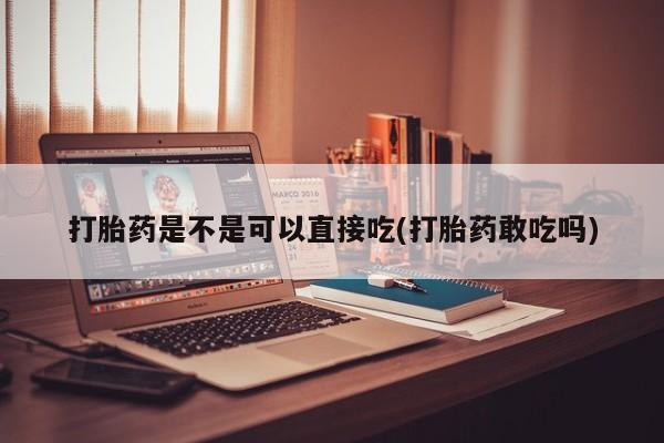 正品私人卖打胎药微信打胎药是不是可以直接吃(打胎药敢吃吗)