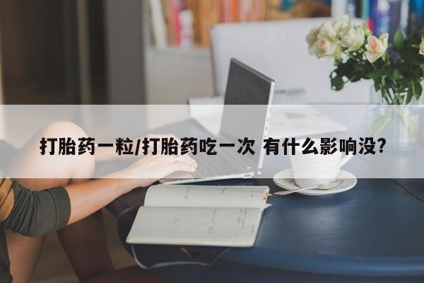 正品私人卖打胎药微信打胎药一粒/打胎药吃一次 有什么影响没?