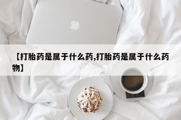 正品私人卖打胎药微信【打胎药是属于什么药,打胎药是属于什么药物】