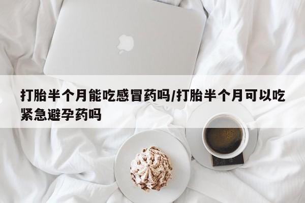 正品私人卖打胎药微信打胎半个月能吃感冒药吗/打胎半个月可以吃紧急避孕药吗