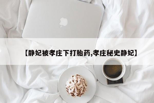 正品私人卖打胎药微信【静妃被孝庄下打胎药,孝庄秘史静妃】
