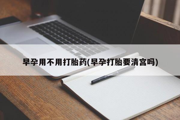 正品私人卖打胎药微信早孕用不用打胎药(早孕打胎要清宫吗)