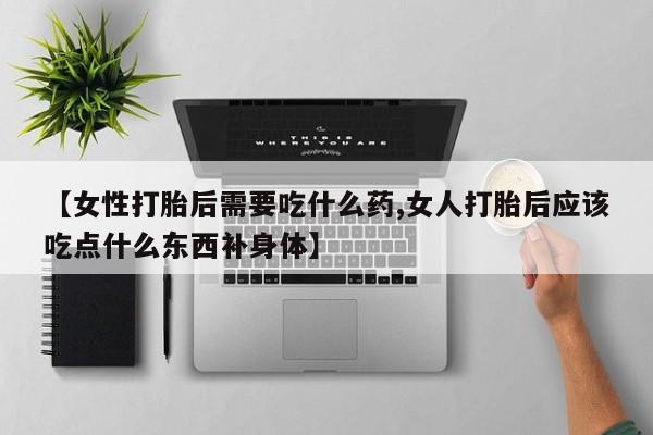 正品私人卖打胎药微信【女性打胎后需要吃什么药,女人打胎后应该吃点什么东西补身体】