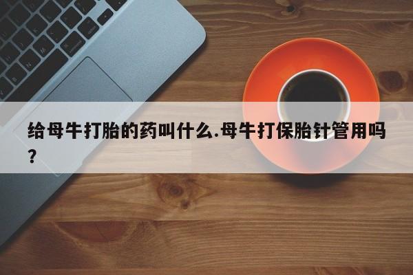 正品私人卖打胎药微信给母牛打胎的药叫什么.母牛打保胎针管用吗？