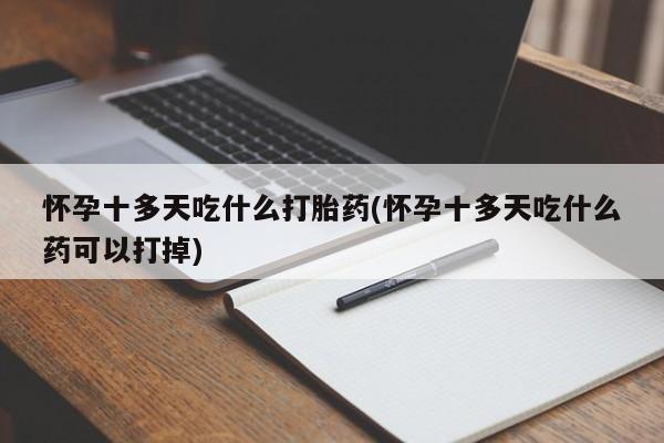 正品私人卖打胎药微信怀孕十多天吃什么打胎药(怀孕十多天吃什么药可以打掉)
