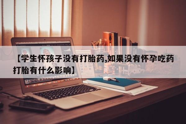 正品私人卖打胎药微信【学生怀孩子没有打胎药,如果没有怀孕吃药打胎有什么影响】