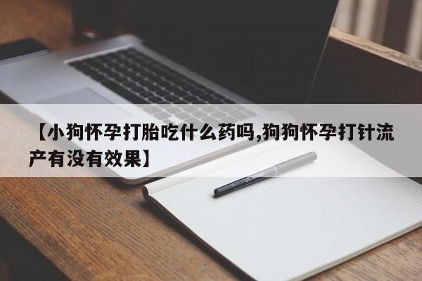 正品私人卖打胎药微信【小狗怀孕打胎吃什么药吗,狗狗怀孕打针流产有没有效果】
