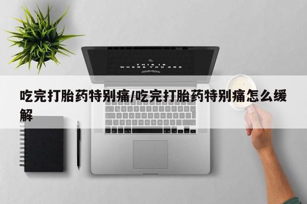 正品私人卖打胎药微信吃完打胎药特别痛/吃完打胎药特别痛怎么缓解