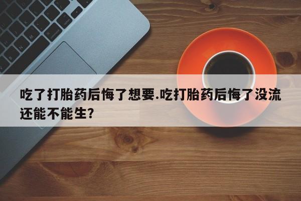 正品私人卖打胎药微信吃了打胎药后悔了想要.吃打胎药后悔了没流还能不能生？