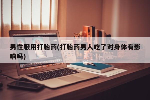 正品私人卖打胎药微信男性服用打胎药(打胎药男人吃了对身体有影响吗)