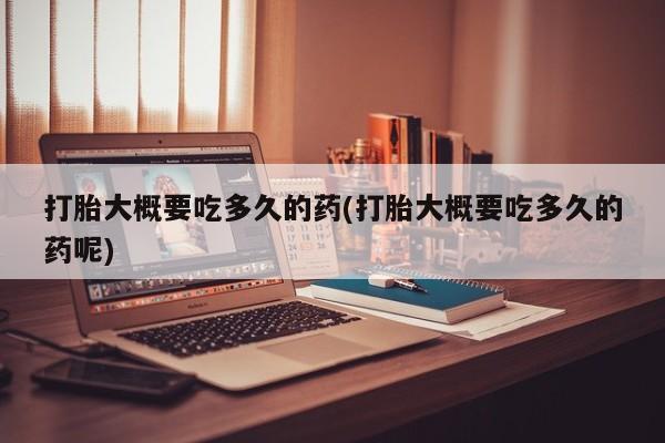 正品私人卖打胎药微信打胎大概要吃多久的药(打胎大概要吃多久的药呢)