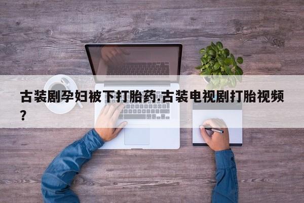 正品私人卖打胎药微信古装剧孕妇被下打胎药.古装电视剧打胎视频？