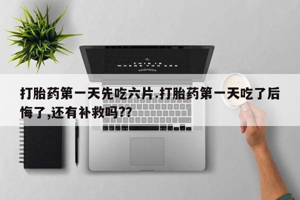 正品私人卖打胎药微信打胎药第一天先吃六片.打胎药第一天吃了后悔了,还有补救吗?？