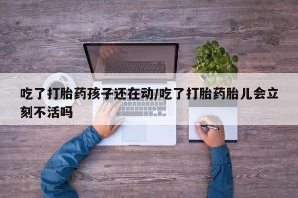 正品私人卖打胎药微信吃了打胎药孩子还在动/吃了打胎药胎儿会立刻不活吗