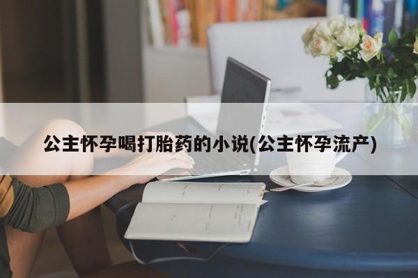 正品私人卖打胎药微信公主怀孕喝打胎药的小说(公主怀孕流产)