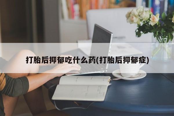 正品私人卖打胎药微信打胎后抑郁吃什么药(打胎后抑郁症)
