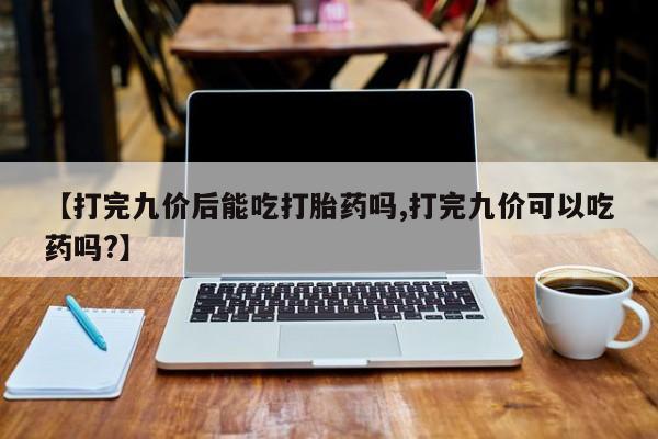 正品私人卖打胎药微信【打完九价后能吃打胎药吗,打完九价可以吃药吗?】