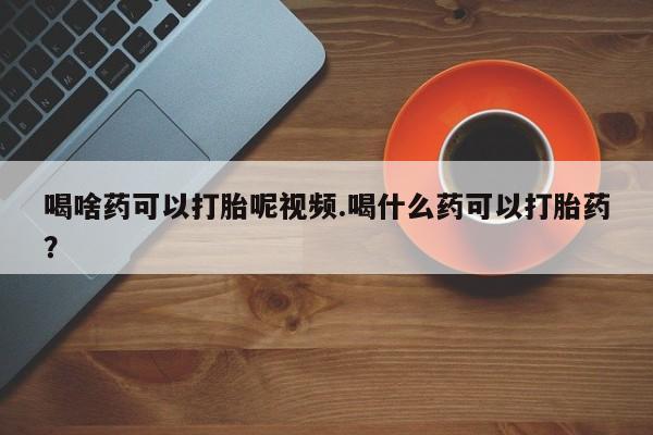 正品私人卖打胎药微信喝啥药可以打胎呢视频.喝什么药可以打胎药？