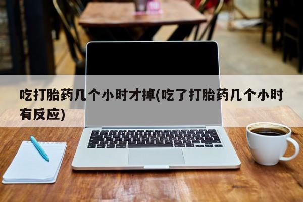 正品私人卖打胎药微信吃打胎药几个小时才掉(吃了打胎药几个小时有反应)