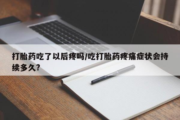 正品私人卖打胎药微信打胎药吃了以后疼吗/吃打胎药疼痛症状会持续多久?