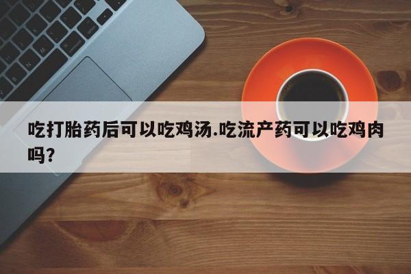 正品私人卖打胎药微信吃打胎药后可以吃鸡汤.吃流产药可以吃鸡肉吗？