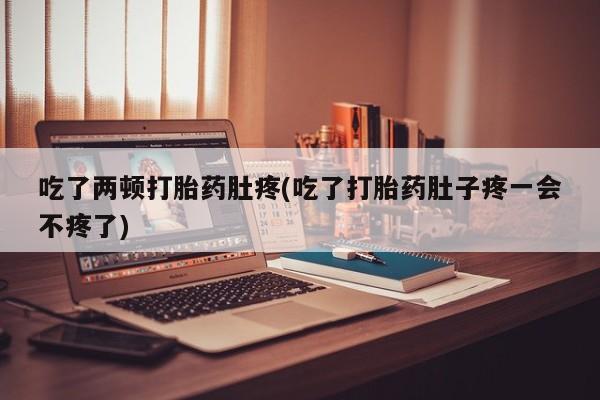正品私人卖打胎药微信吃了两顿打胎药肚疼(吃了打胎药肚子疼一会不疼了)