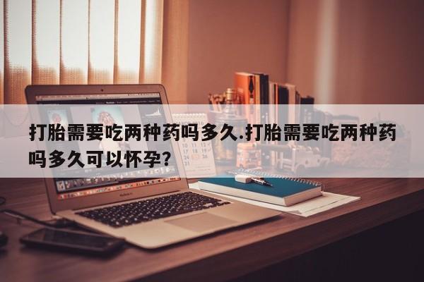 正品私人卖打胎药微信打胎需要吃两种药吗多久.打胎需要吃两种药吗多久可以怀孕？