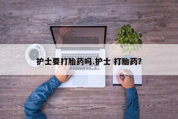正品私人卖打胎药微信护士要打胎药吗.护士 打胎药？