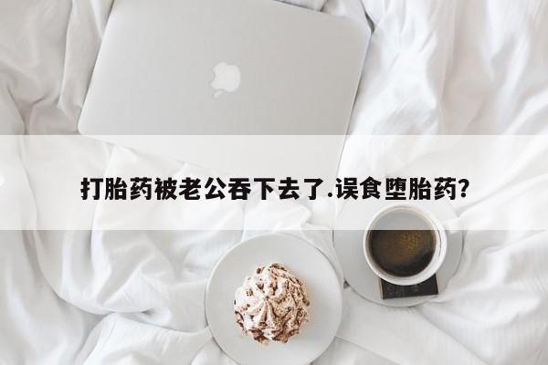 正品私人卖打胎药微信打胎药被老公吞下去了.误食堕胎药？