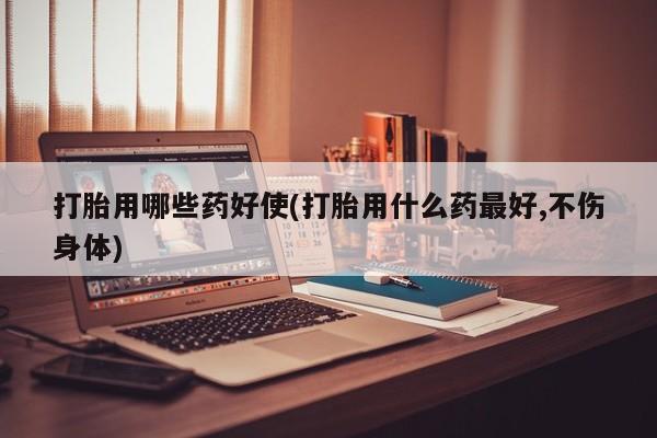 正品私人卖打胎药微信打胎用哪些药好使(打胎用什么药最好,不伤身体)