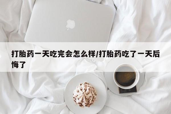 正品私人卖打胎药微信打胎药一天吃完会怎么样/打胎药吃了一天后悔了