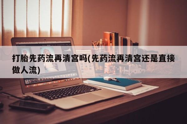 正品私人卖打胎药微信打胎先药流再清宫吗(先药流再清宫还是直接做人流)