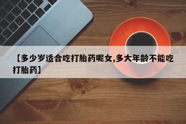 正品私人卖打胎药微信【多少岁适合吃打胎药呢女,多大年龄不能吃打胎药】
