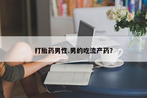 正品私人卖打胎药微信打胎药男性.男的吃流产药？