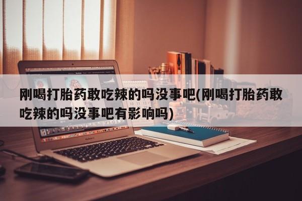 正品私人卖打胎药微信刚喝打胎药敢吃辣的吗没事吧(刚喝打胎药敢吃辣的吗没事吧有影响吗)