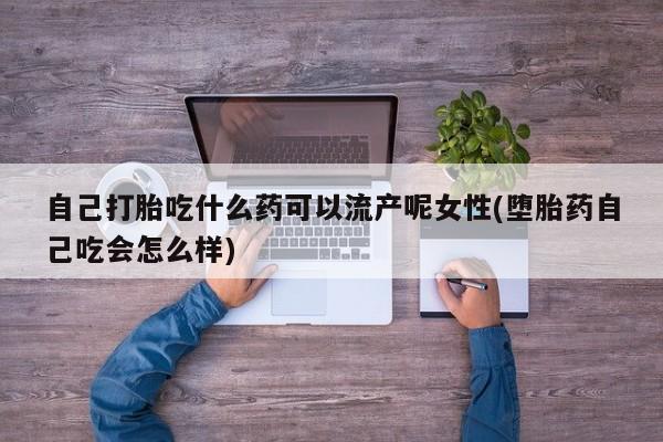 正品私人卖打胎药微信自己打胎吃什么药可以流产呢女性(堕胎药自己吃会怎么样)